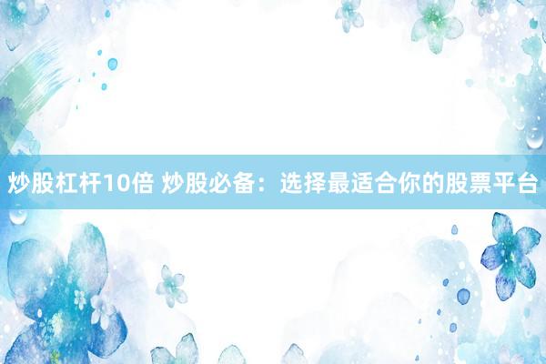 炒股杠杆10倍 炒股必备：选择最适合你的股票平台