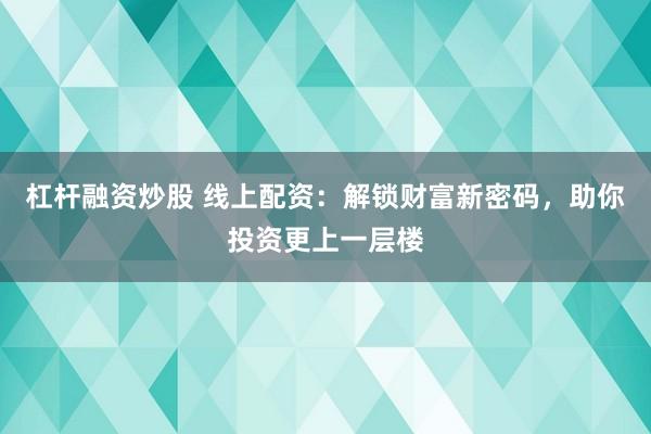 杠杆融资炒股 线上配资：解锁财富新密码，助你投资更上一层楼