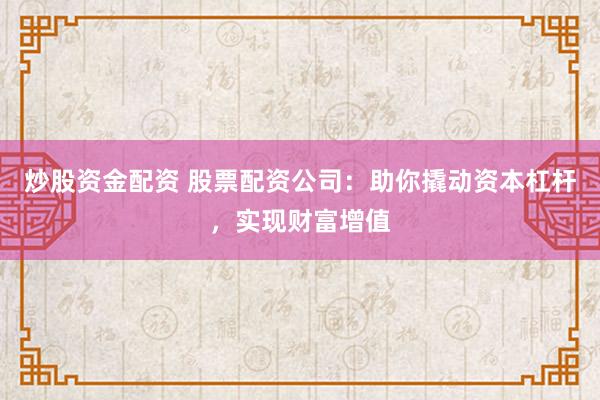 炒股资金配资 股票配资公司：助你撬动资本杠杆，实现财富增值