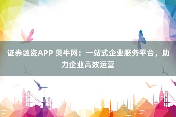 证券融资APP 贝牛网：一站式企业服务平台，助力企业高效运营