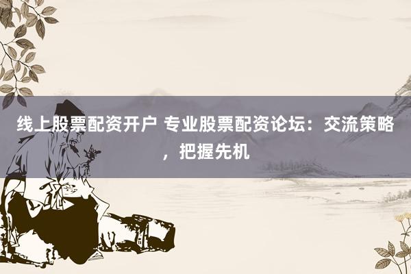 线上股票配资开户 专业股票配资论坛：交流策略，把握先机