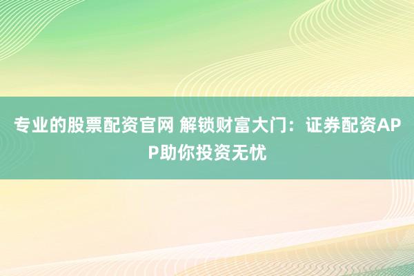 专业的股票配资官网 解锁财富大门：证券配资APP助你投资无忧