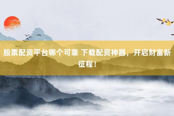 股票配资平台哪个可靠 下载配资神器，开启财富新征程！