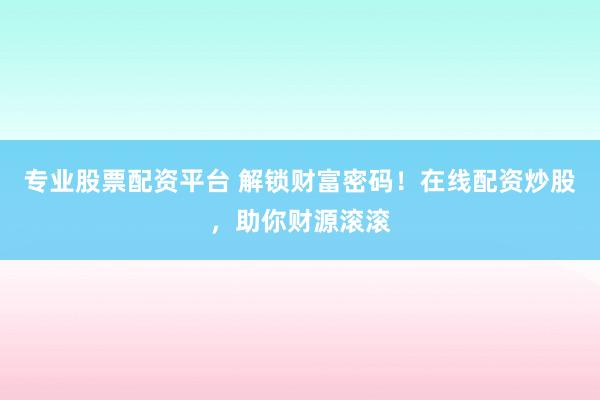 专业股票配资平台 解锁财富密码！在线配资炒股，助你财源滚滚