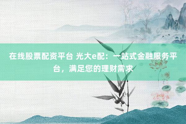 在线股票配资平台 光大e配：一站式金融服务平台，满足您的理财需求