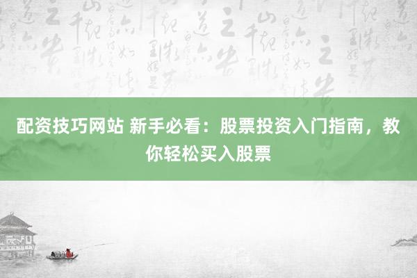 配资技巧网站 新手必看：股票投资入门指南，教你轻松买入股票