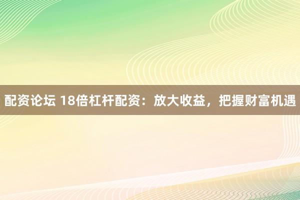 配资论坛 18倍杠杆配资：放大收益，把握财富机遇