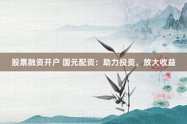 股票融资开户 国元配资：助力投资，放大收益