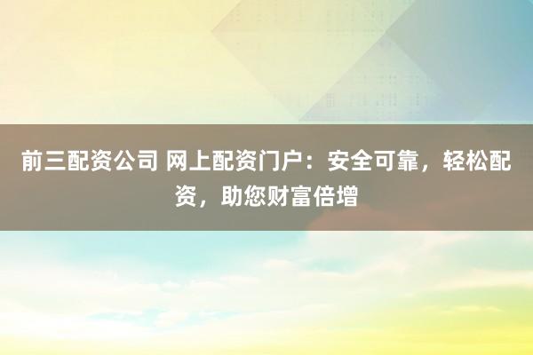 前三配资公司 网上配资门户：安全可靠，轻松配资，助您财富倍增