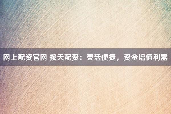 网上配资官网 按天配资：灵活便捷，资金增值利器