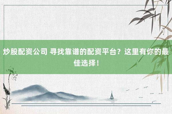 炒股配资公司 寻找靠谱的配资平台？这里有你的最佳选择！