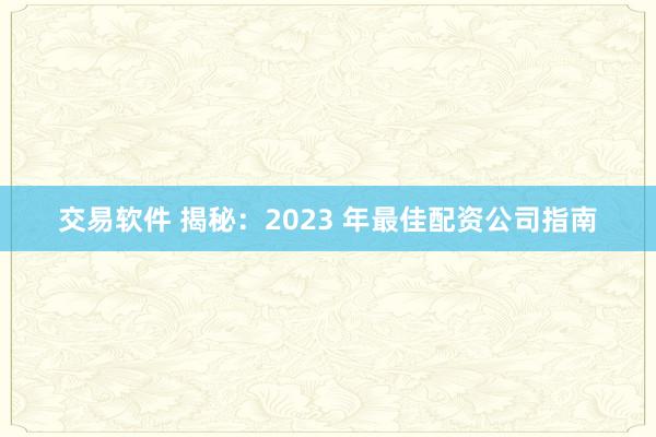 交易软件 揭秘：2023 年最佳配资公司指南