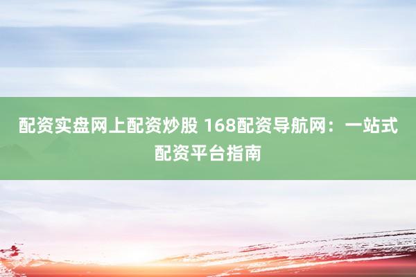 配资实盘网上配资炒股 168配资导航网：一站式配资平台指南