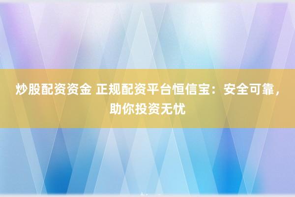 炒股配资资金 正规配资平台恒信宝：安全可靠，助你投资无忧