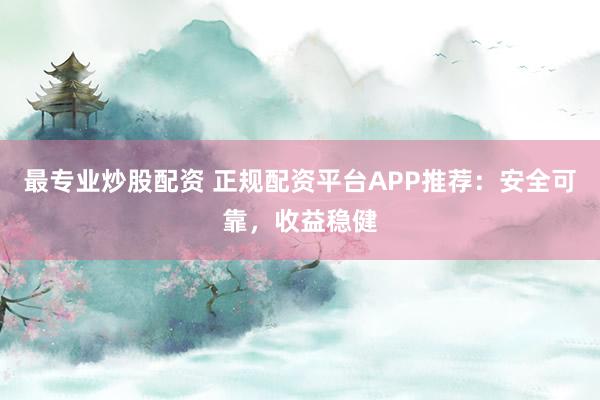 最专业炒股配资 正规配资平台APP推荐：安全可靠，收益稳健