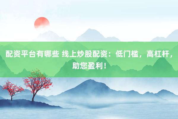 配资平台有哪些 线上炒股配资：低门槛，高杠杆，助您盈利！