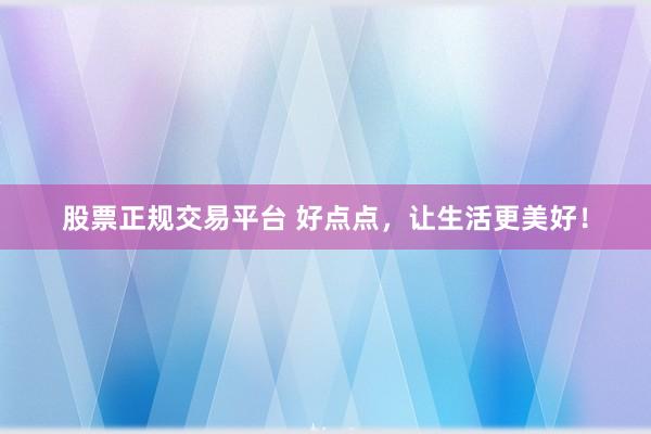 股票正规交易平台 好点点，让生活更美好！