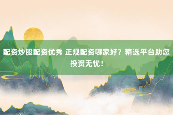 配资炒股配资优秀 正规配资哪家好？精选平台助您投资无忧！