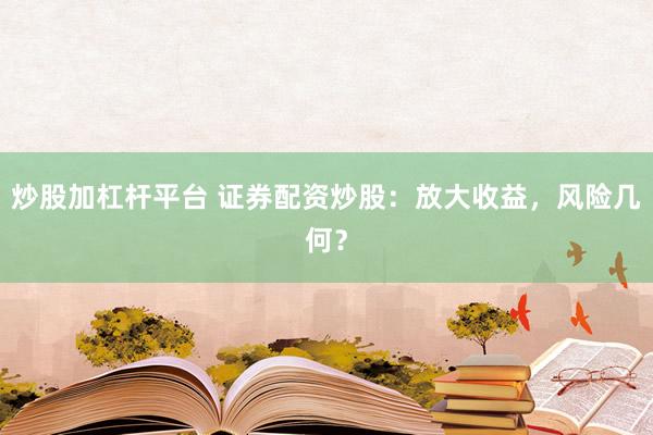 炒股加杠杆平台 证券配资炒股：放大收益，风险几何？