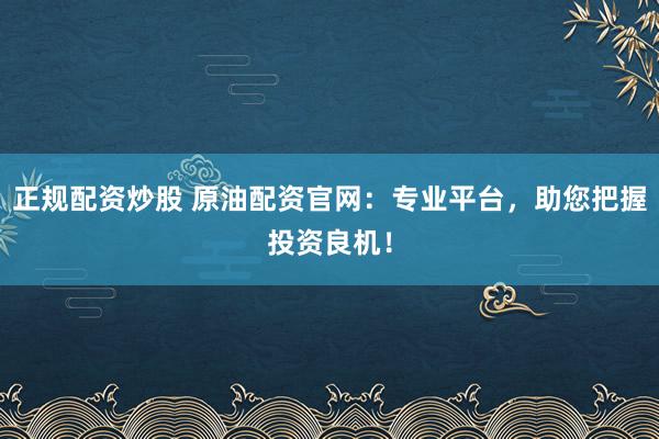 正规配资炒股 原油配资官网：专业平台，助您把握投资良机！