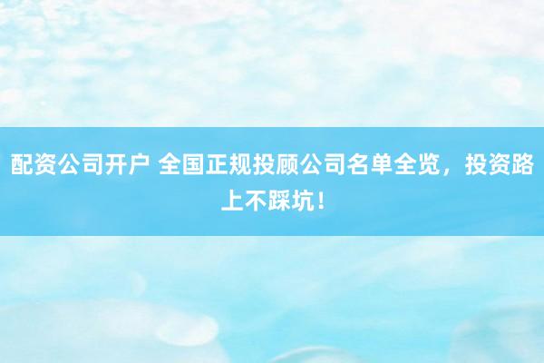 配资公司开户 全国正规投顾公司名单全览，投资路上不踩坑！