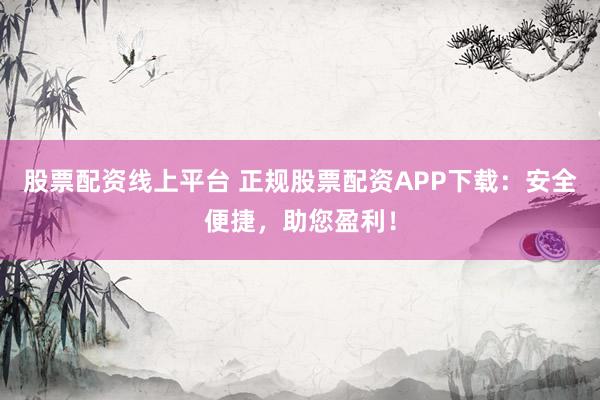 股票配资线上平台 正规股票配资APP下载：安全便捷，助您盈利！