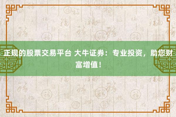 正规的股票交易平台 大牛证券：专业投资，助您财富增值！