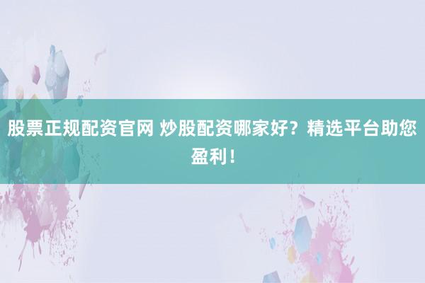 股票正规配资官网 炒股配资哪家好？精选平台助您盈利！