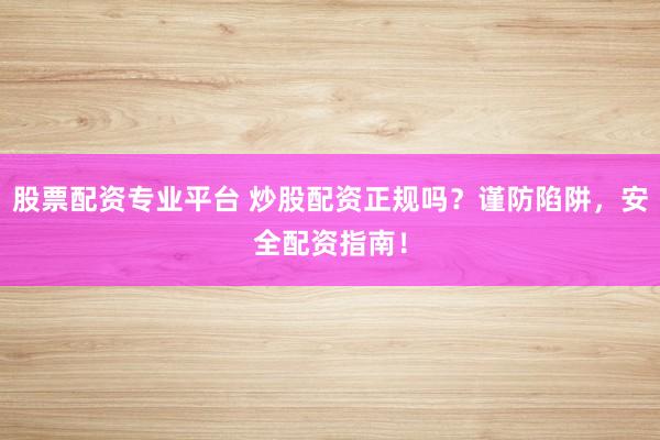 股票配资专业平台 炒股配资正规吗？谨防陷阱，安全配资指南！