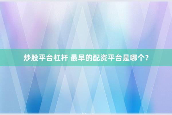 炒股平台杠杆 最早的配资平台是哪个？