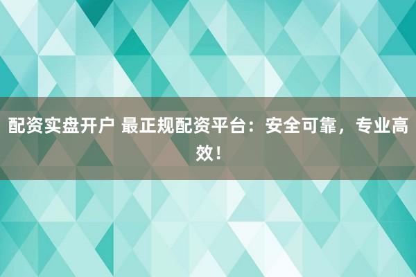 配资实盘开户 最正规配资平台：安全可靠，专业高效！