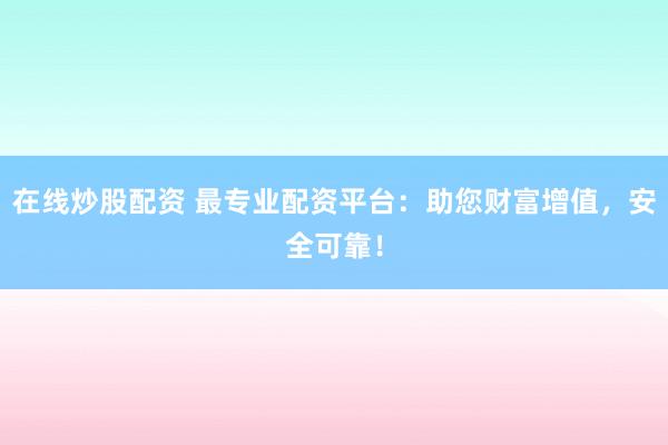 在线炒股配资 最专业配资平台：助您财富增值，安全可靠！