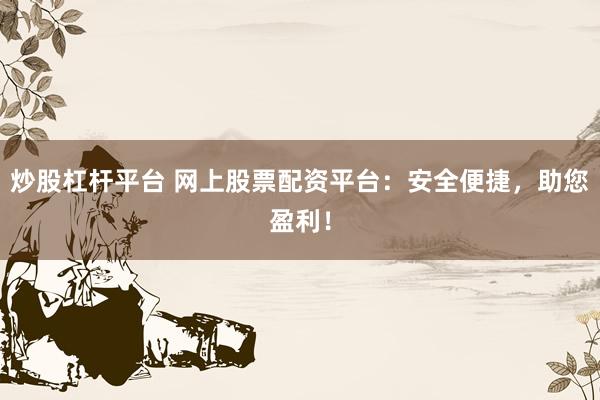 炒股杠杆平台 网上股票配资平台：安全便捷，助您盈利！