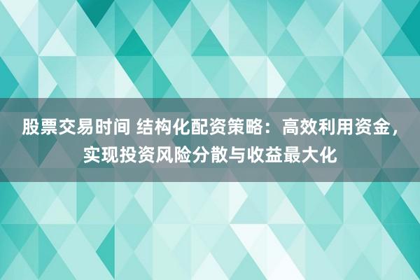 股票交易时间 结构化配资策略：高效利用资金，实现投资风险分散与收益最大化