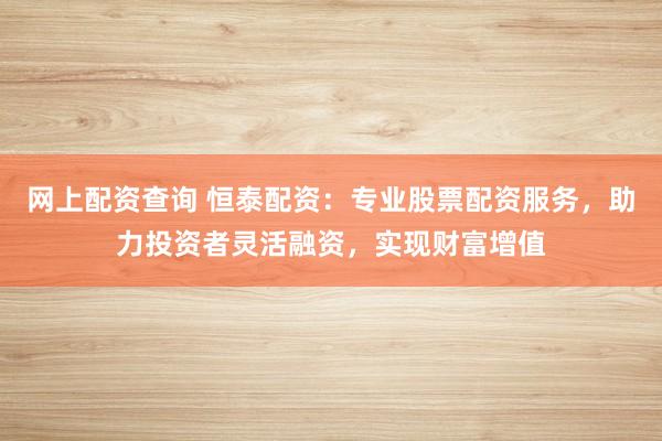 网上配资查询 恒泰配资：专业股票配资服务，助力投资者灵活融资，实现财富增值