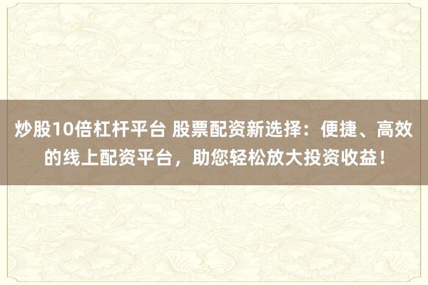 炒股10倍杠杆平台 股票配资新选择：便捷、高效的线上配资平台，助您轻松放大投资收益！