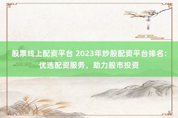 股票线上配资平台 2023年炒股配资平台排名：优选配资服务，助力股市投资
