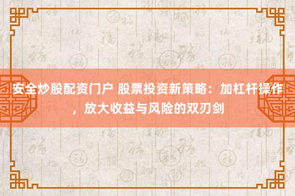 安全炒股配资门户 股票投资新策略：加杠杆操作，放大收益与风险的双刃剑