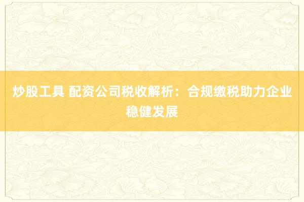 炒股工具 配资公司税收解析：合规缴税助力企业稳健发展