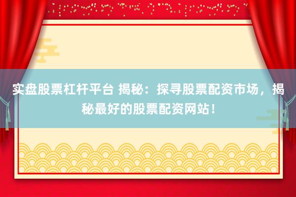 实盘股票杠杆平台 揭秘：探寻股票配资市场，揭秘最好的股票配资网站！