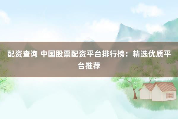 配资查询 中国股票配资平台排行榜：精选优质平台推荐