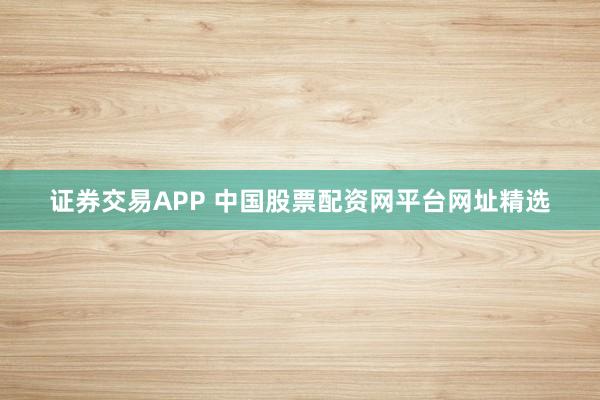 证券交易APP 中国股票配资网平台网址精选