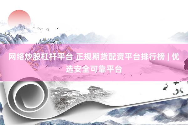 网络炒股杠杆平台 正规期货配资平台排行榜 | 优选安全可靠平台