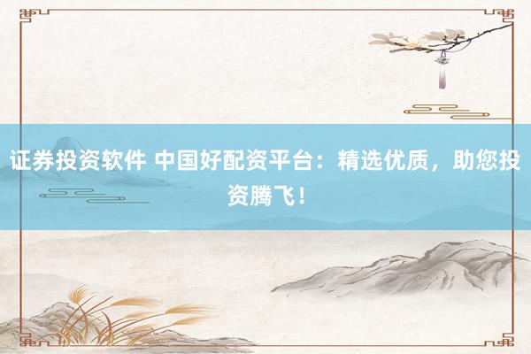 证券投资软件 中国好配资平台：精选优质，助您投资腾飞！