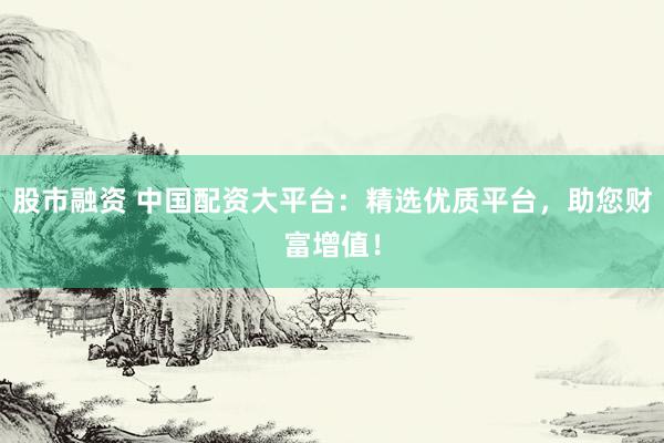 股市融资 中国配资大平台：精选优质平台，助您财富增值！