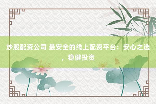 炒股配资公司 最安全的线上配资平台：安心之选，稳健投资