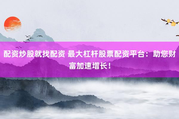 配资炒股就找配资 最大杠杆股票配资平台：助您财富加速增长！
