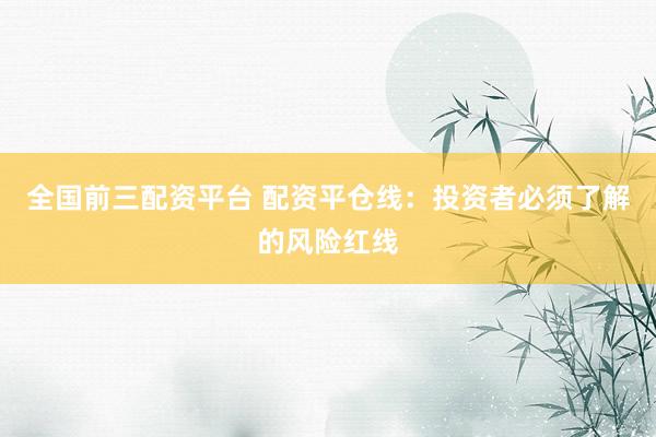 全国前三配资平台 配资平仓线：投资者必须了解的风险红线