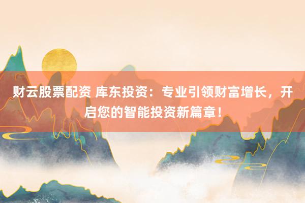 财云股票配资 库东投资：专业引领财富增长，开启您的智能投资新篇章！