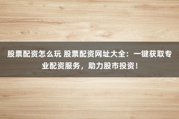 股票配资怎么玩 股票配资网址大全：一键获取专业配资服务，助力股市投资！